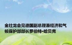 金壮龙会见德国副总理兼经济和气候保护部部长罗伯特·哈贝克