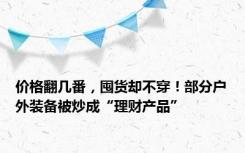 价格翻几番，囤货却不穿！部分户外装备被炒成“理财产品”