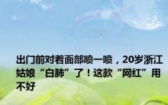 出门前对着面部喷一喷，20岁浙江姑娘“白肺”了！这款“网红”用不好