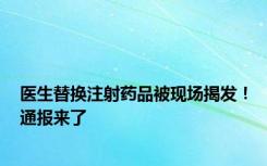 医生替换注射药品被现场揭发！通报来了