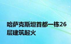 哈萨克斯坦首都一栋26层建筑起火