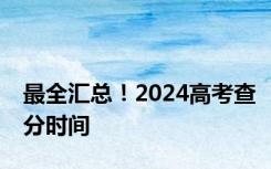 最全汇总！2024高考查分时间