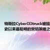 特斯拉Cyber​​truck被描述为有史以来最聪明的营销策略之一