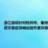 浙江省将针对杭州市、衢州市的地质灾害应急响应提升至Ⅲ级