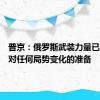 普京：俄罗斯武装力量已做好应对任何局势变化的准备