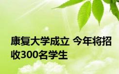 康复大学成立 今年将招收300名学生