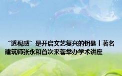 “透视感”是开启文艺复兴的钥匙丨著名建筑师张永和首次来蓉举办学术讲座