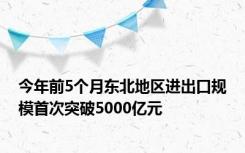 今年前5个月东北地区进出口规模首次突破5000亿元