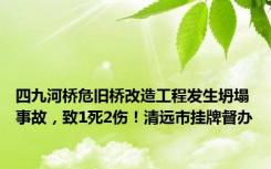 四九河桥危旧桥改造工程发生坍塌事故，致1死2伤！清远市挂牌督办