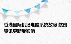 香港国际机场电脑系统故障 航班资讯更新受影响