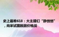 史上最难618：大主播们“静悄悄”，商家试图脱困价格战