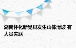 湖南怀化新晃县发生山体滑坡 有人员失联