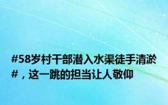 #58岁村干部潜入水渠徒手清淤#，这一跳的担当让人敬仰