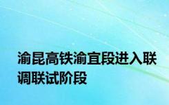 渝昆高铁渝宜段进入联调联试阶段