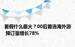 暑假什么最火？00后首选海外游 预订量增长78%