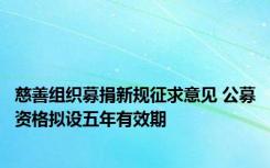 慈善组织募捐新规征求意见 公募资格拟设五年有效期