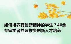 如何培养有创新精神的学生？40余专家学者共议拔尖创新人才培养