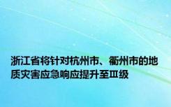 浙江省将针对杭州市、衢州市的地质灾害应急响应提升至Ⅲ级