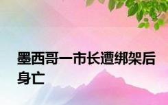 墨西哥一市长遭绑架后身亡