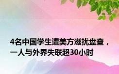 4名中国学生遭美方滋扰盘查，一人与外界失联超30小时