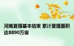 河南夏播基本结束 累计夏播面积达8890万亩