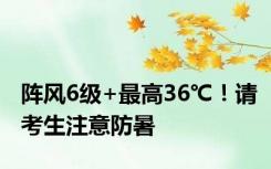 阵风6级+最高36℃！请考生注意防暑