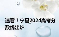 速看！宁夏2024高考分数线出炉