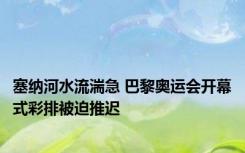 塞纳河水流湍急 巴黎奥运会开幕式彩排被迫推迟