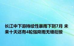 长江中下游持续性暴雨下到7月 未来十天还有4轮强降雨无缝衔接