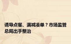 诱导点餐、满减凑单？市场监管总局出手整治