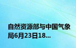 自然资源部与中国气象局6月23日18...