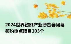 2024世界智能产业博览会闭幕 签约重点项目103个