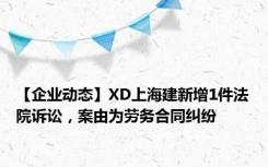 【企业动态】XD上海建新增1件法院诉讼，案由为劳务合同纠纷