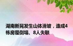 湖南新晃发生山体滑坡，造成4栋房屋倒塌、8人失联