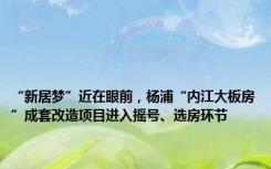 “新居梦”近在眼前，杨浦“内江大板房”成套改造项目进入摇号、选房环节