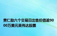 黄仁勋六个交易日出售价值逾9000万美元英伟达股票