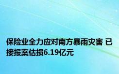 保险业全力应对南方暴雨灾害 已接报案估损6.19亿元