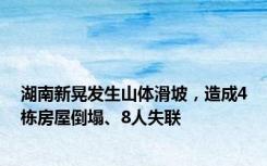 湖南新晃发生山体滑坡，造成4栋房屋倒塌、8人失联