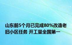 山东前5个月已完成80%改造老旧小区任务 开工量全国第一