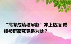 “高考成绩被屏蔽”冲上热搜 成绩被屏蔽究竟是为啥？