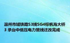 温州市域铁路S3线SG4标帆海大桥3 承台中低压电力管线迁改完成