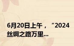 6月20日上午，“2024丝绸之路万里...