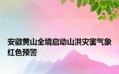 安徽黄山全境启动山洪灾害气象红色预警