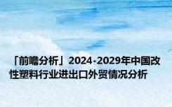 「前瞻分析」2024-2029年中国改性塑料行业进出口外贸情况分析