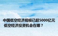 中国低空经济规模已超5000亿元 低空经济投资机会在哪？