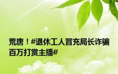 荒唐！#退休工人冒充局长诈骗百万打赏主播#