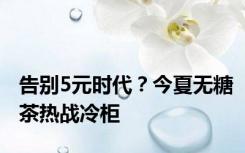 告别5元时代？今夏无糖茶热战冷柜