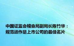 中国证监会稽查局副局长陈竹华：规范运作是上市公司的最佳名片