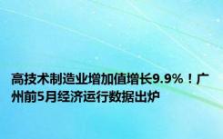 高技术制造业增加值增长9.9%！广州前5月经济运行数据出炉