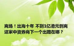 离场！出海十年 不到1亿港元剥离 这家中资券商下一个出路在哪？